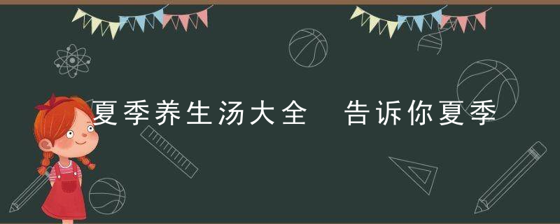 夏季养生汤大全 告诉你夏季养生汤的做法